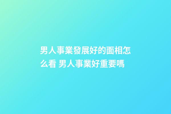 男人事業發展好的面相怎么看 男人事業好重要嗎